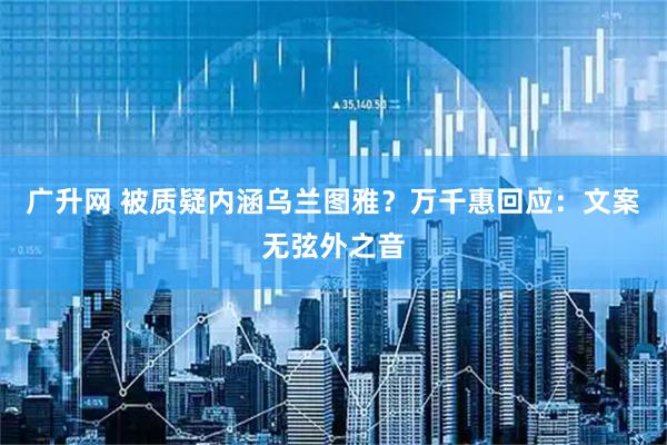 广升网 被质疑内涵乌兰图雅？万千惠回应：文案无弦外之音