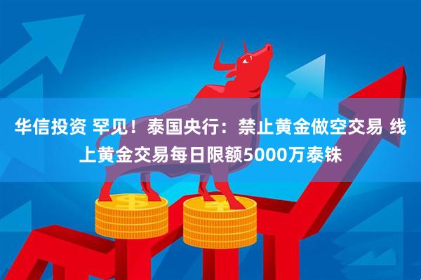 华信投资 罕见！泰国央行：禁止黄金做空交易 线上黄金交易每日限额5000万泰铢