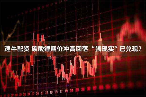 速牛配资 碳酸锂期价冲高回落 “强现实”已兑现？