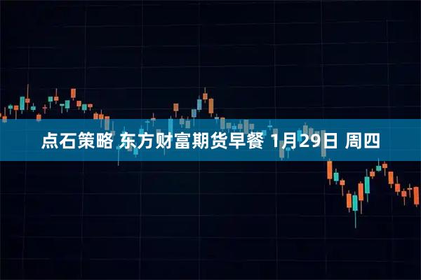 点石策略 东方财富期货早餐 1月29日 周四
