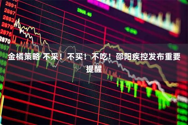 金橘策略 不采！不买！不吃！邵阳疾控发布重要提醒