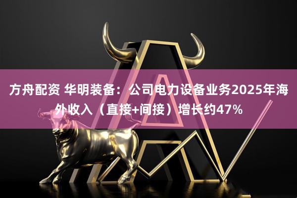 方舟配资 华明装备：公司电力设备业务2025年海外收入（直接+间接）增长约47%