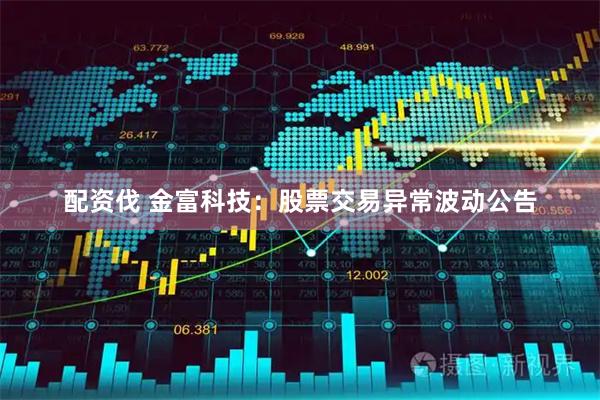 配资伐 金富科技：股票交易异常波动公告