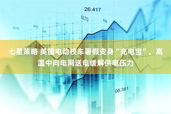 七星策略 美国电动校车暑假变身“充电宝”,高温中向电网送电缓解供电压力
