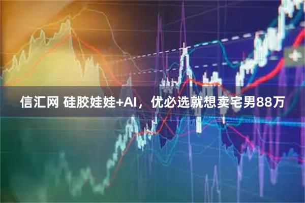 信汇网 硅胶娃娃+AI，优必选就想卖宅男88万