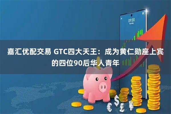 嘉汇优配交易 GTC四大天王：成为黄仁勋座上宾的四位90后华人青年