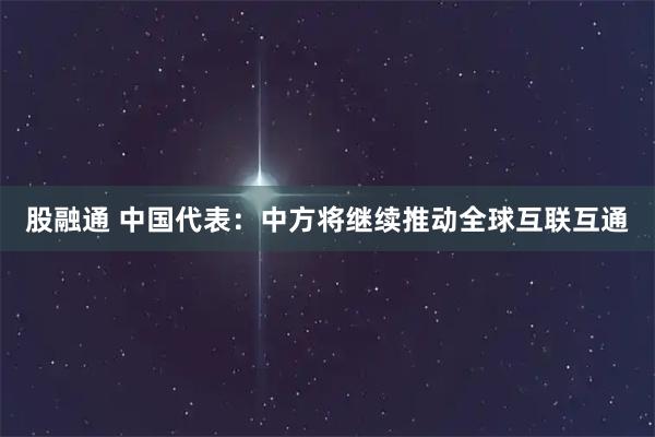 股融通 中国代表：中方将继续推动全球互联互通
