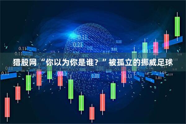 猎股网 “你以为你是谁?”被孤立的挪威足球