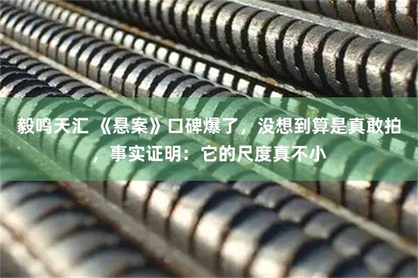 毅鸣天汇 《悬案》口碑爆了,没想到算是真敢拍,事实证明:它的尺度真不小
