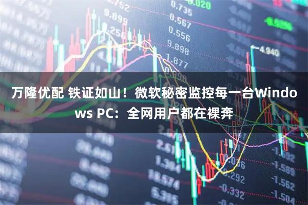 万隆优配 铁证如山！微软秘密监控每一台Windows PC：全网用户都在裸奔