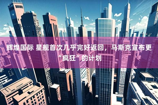 辉煌国际 星舰首次几乎完好返回，马斯克宣布更“疯狂”的计划