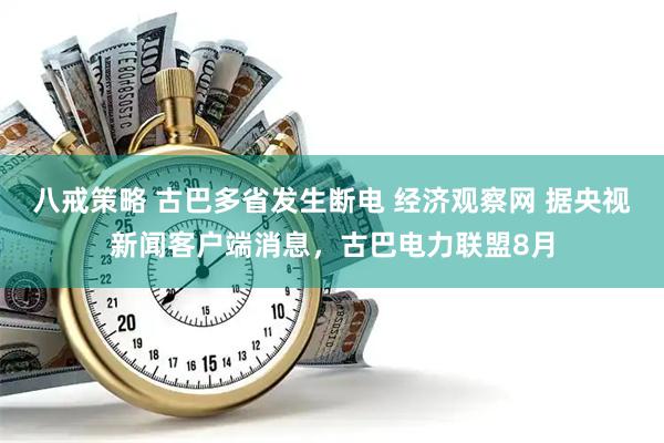 八戒策略 古巴多省发生断电 经济观察网 据央视新闻客户端消息，古巴电力联盟8月
