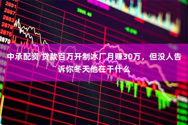中承配资 贷款百万开制冰厂月赚30万，但没人告诉你冬天他在干什么