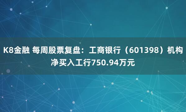 K8金融 每周股票复盘:工商银行(601398)机构净买入工行750.94万元