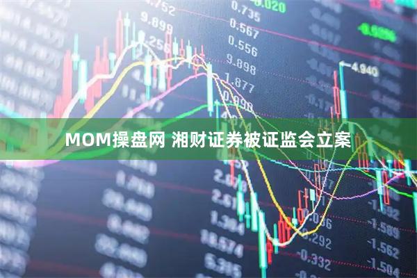 MOM操盘网 湘财证券被证监会立案