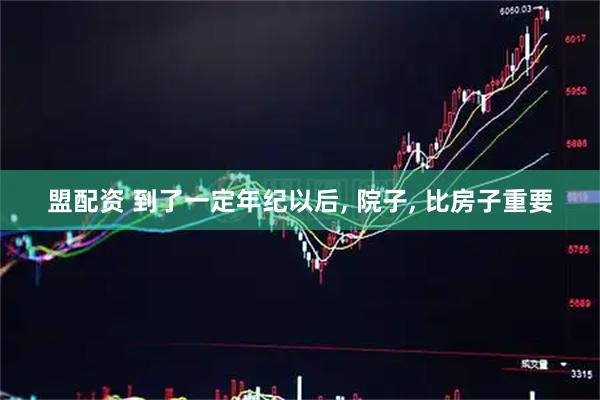 盟配资 到了一定年纪以后, 院子, 比房子重要