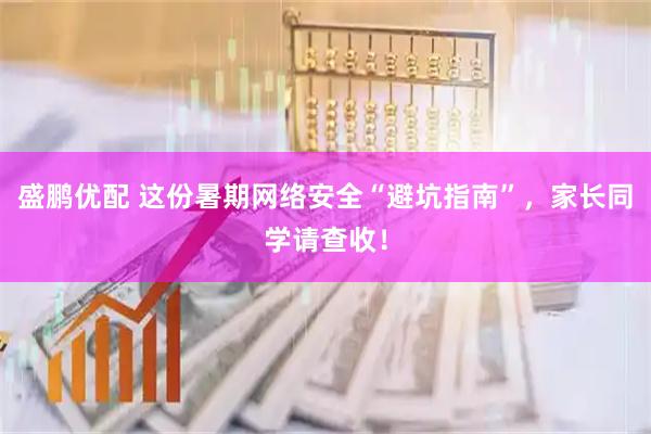 盛鹏优配 这份暑期网络安全“避坑指南”，家长同学请查收！