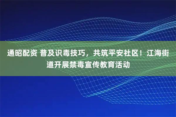 通昭配资 普及识毒技巧，共筑平安社区！江海街道开展禁毒宣传教育活动
