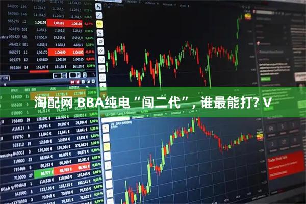 淘配网 BBA纯电“闯二代”, 谁最能打? V