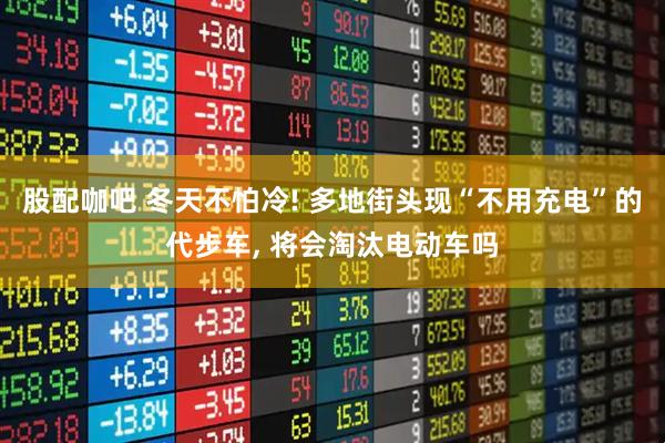 股配咖吧 冬天不怕冷! 多地街头现“不用充电”的代步车, 将会淘汰电动车吗