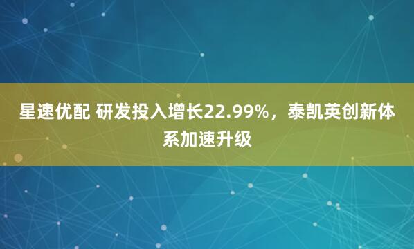 星速优配 研发投入增长22.99%，泰凯英创新体系加速升级