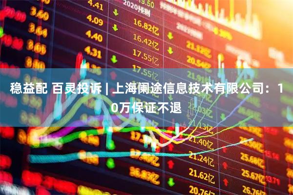 稳益配 百灵投诉 | 上海阑途信息技术有限公司：10万保证不退